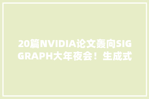 20篇NVIDIA论文轰向SIGGRAPH大年夜会！生成式AI成仿真建模“神助攻”_论文_模子
