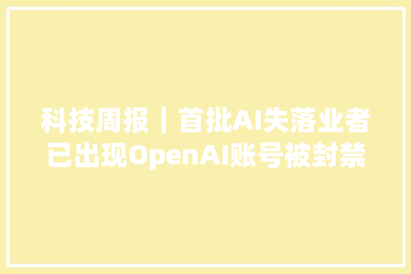 科技周报｜首批AI失落业者已出现OpenAI账号被封禁_华为_意年夜利