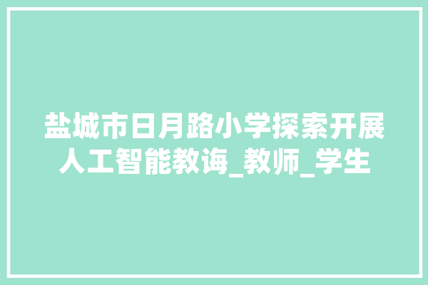 盐城市日月路小学探索开展人工智能教诲_教师_学生 智能写作