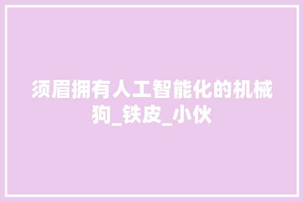 须眉拥有人工智能化的机械狗_铁皮_小伙 AI简讯
