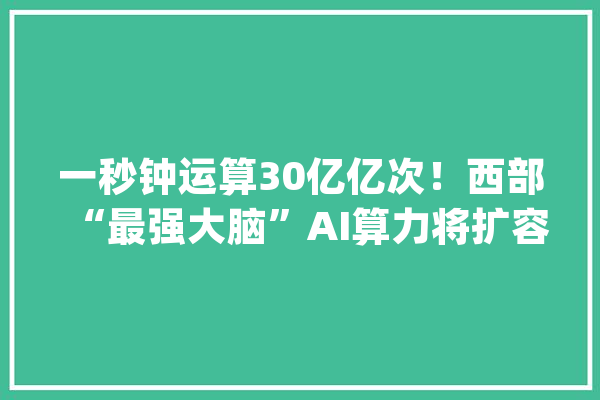一秒钟运算30亿亿次！西部“最强大脑”AI算力将扩容_人工智能_西安 智能助手