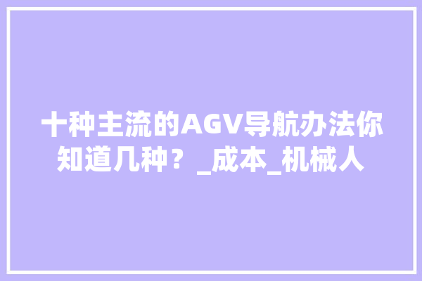 十种主流的AGV导航办法你知道几种？_成本_机械人 智能助手