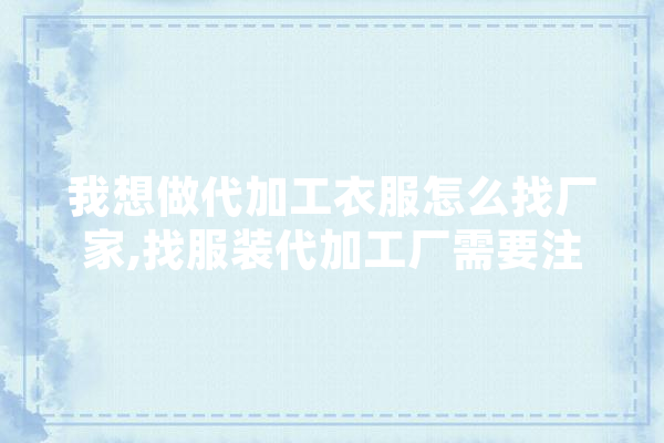 我想做代加工衣服怎么找厂家,找服装代加工厂需要注意什么? 科技快讯