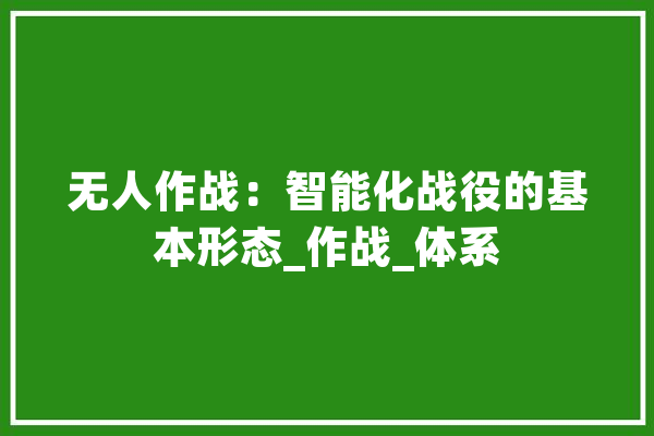 无人作战：智能化战役的基本形态_作战_体系 计算机