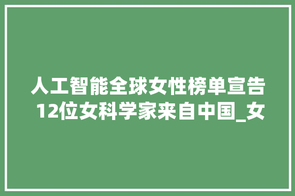 人工智能全球女性榜单宣告 12位女科学家来自中国_女性_斯坦福年夜学 云服务