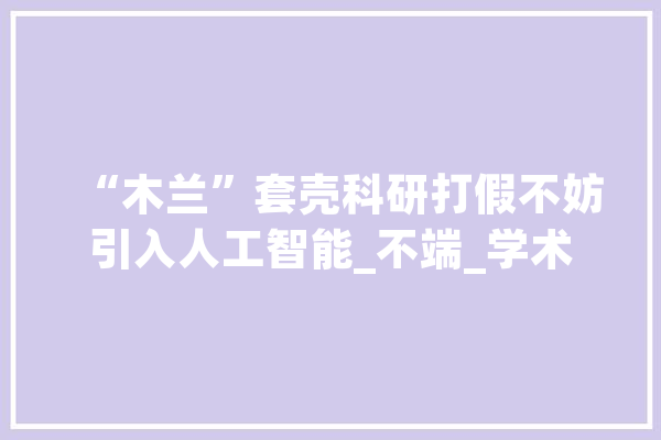 “木兰”套壳科研打假不妨引入人工智能_不端_学术