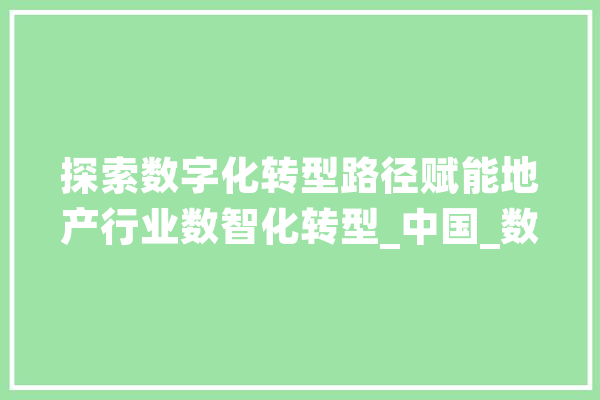 探索数字化转型路径赋能地产行业数智化转型_中国_数据 智能写作