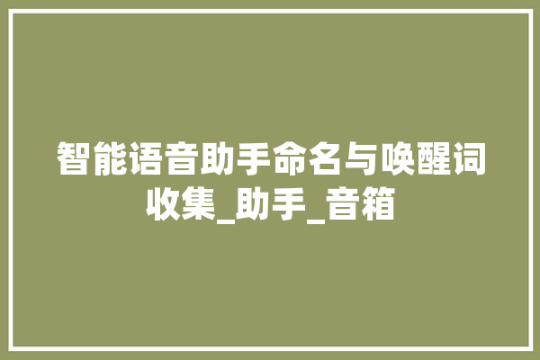 智能语音助手命名与唤醒词收集_助手_音箱 文字写作