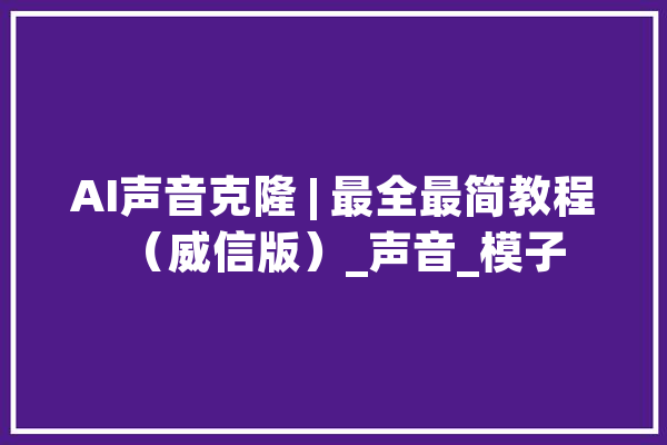 AI声音克隆 | 最全最简教程（威信版）_声音_模子 绘影字幕