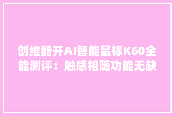 创维酷开AI智能鼠标K60全能测评：触感相随功能无缺价格亲平易近_鼠标_功效 绘影字幕
