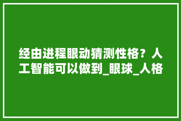 经由进程眼动猜测性格？人工智能可以做到_眼球_人格