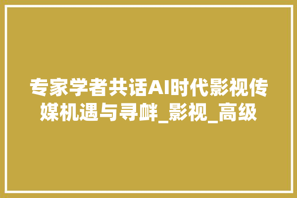 专家学者共话AI时代影视传媒机遇与寻衅_影视_高级