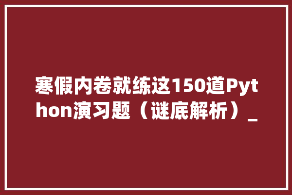 寒假内卷就练这150道Python演习题（谜底解析）_算法_演习题 云服务