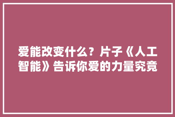 爱能改变什么？片子《人工智能》告诉你爱的力量究竟有多大年夜_年夜卫_母亲 科技快讯