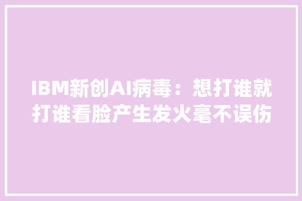 IBM新创AI病毒：想打谁就打谁看脸产生发火毫不误伤隐蔽性极强_目的_病毒