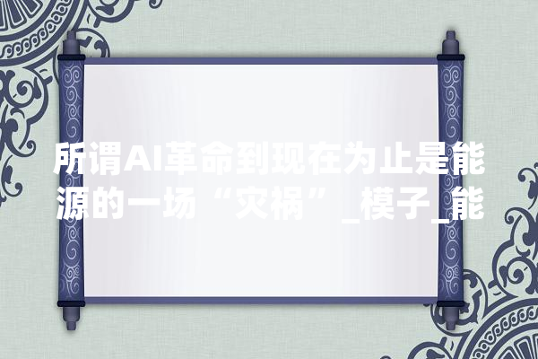 所谓AI革命到现在为止是能源的一场“灾祸”_模子_能源 文字写作