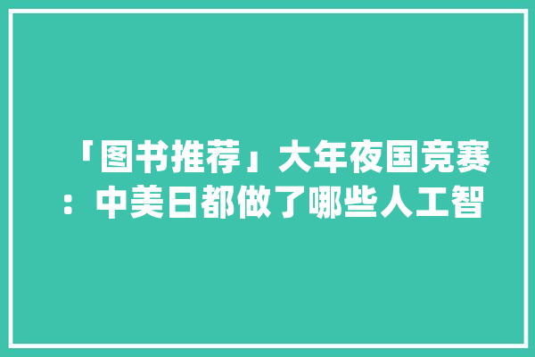 「图书推荐」大年夜国竞赛：中美日都做了哪些人工智能的构造？_人工智能_技巧 智能问答
