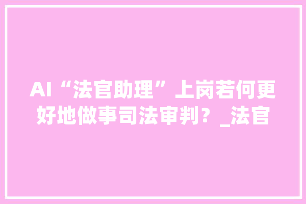 AI“法官助理”上岗若何更好地做事司法审判？_法官_人工智能