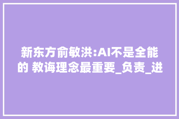 新东方俞敏洪:AI不是全能的 教诲理念最重要_负责_进程中