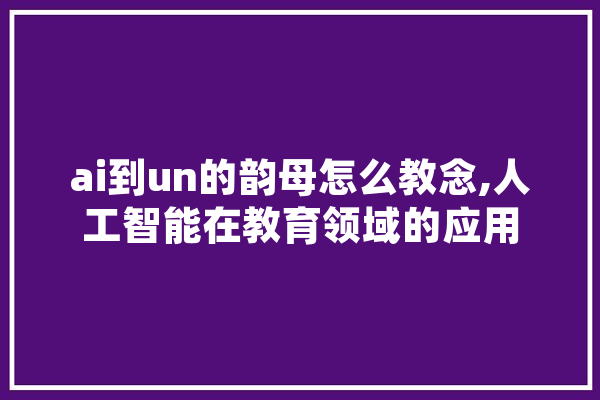 ai到un的韵母怎么教念,人工智能在教育领域的应用