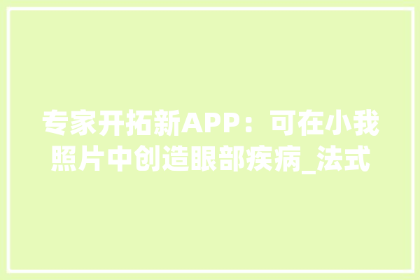 专家开拓新APP：可在小我照片中创造眼部疾病_法式_视网膜 计算机