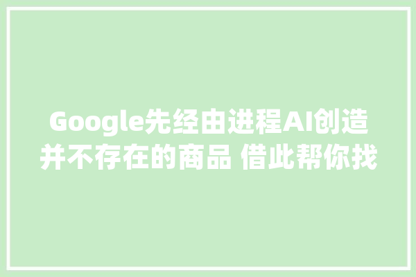 Google先经由进程AI创造并不存在的商品 借此帮你找到真实存在的礼物_年夜众_类别