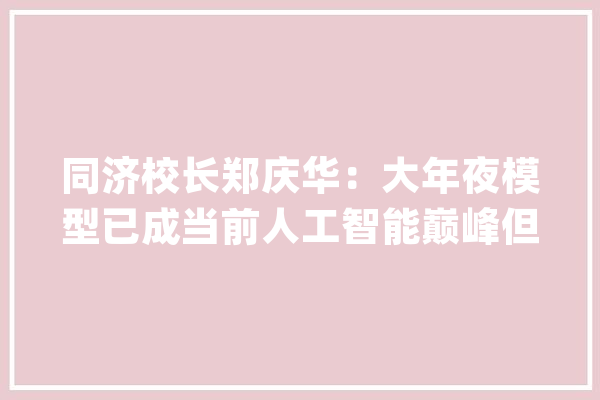 同济校长郑庆华：大年夜模型已成当前人工智能巅峰但存四大年夜缺陷_人工智能_模子 科技快讯