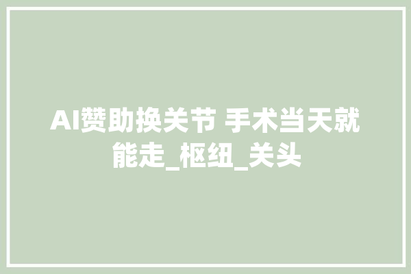 AI赞助换关节 手术当天就能走_枢纽_关头