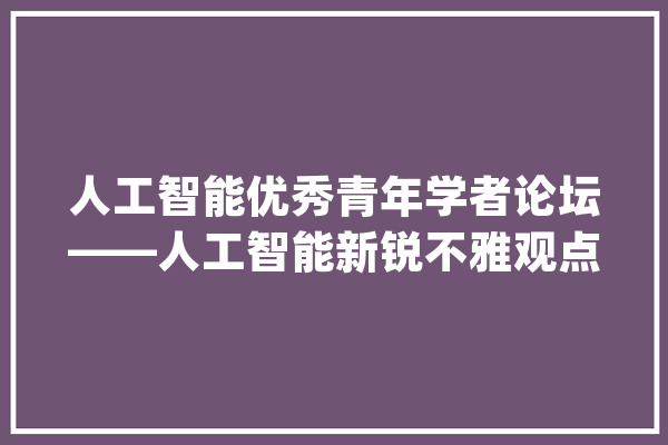 人工智能优秀青年学者论坛——人工智能新锐不雅观点技能论坛_人工智能_算法 智能助手