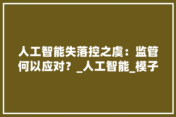 人工智能失落控之虞：监管何以应对？_人工智能_模子 计算机
