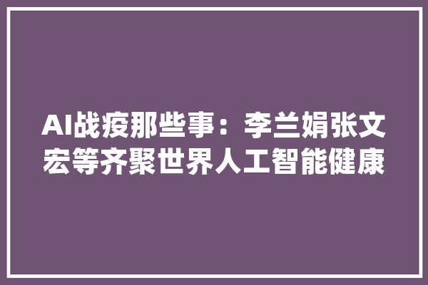 AI战疫那些事：李兰娟张文宏等齐聚世界人工智能健康云峰会_人工智能_公共卫生 云服务