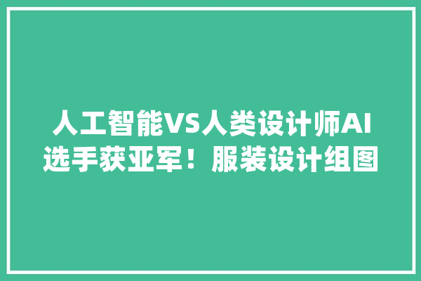 人工智能VS人类设计师AI选手获亚军！服装设计组图来了~你服不服_服饰_年夜赛 科技快讯