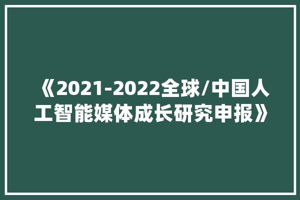 《2021-2022全球/中国人工智能媒体成长研究申报》宣告_媒体_中国 科技快讯