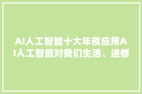 AI人工智能十大年夜应用AI人工智能对我们生活、进修和工作的影响_人工智能_算法