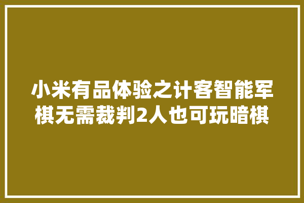 小米有品体验之计客智能军棋无需裁判2人也可玩暗棋_棋子_棋盘 文字写作