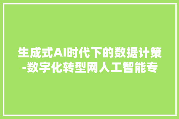 生成式AI时代下的数据计策-数字化转型网人工智能专题_数据_企业