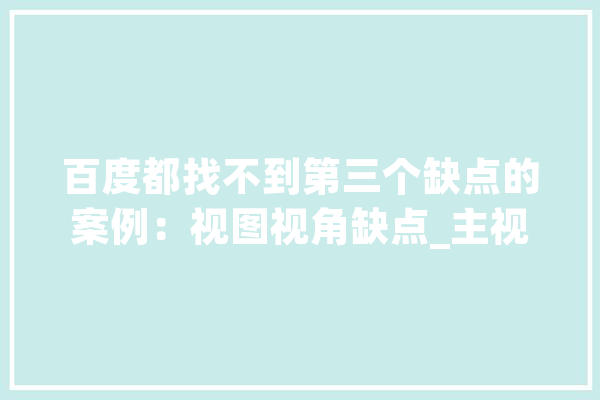 百度都找不到第三个缺点的案例：视图视角缺点_主视图_放在 智能问答