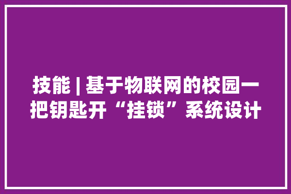 技能 | 基于物联网的校园一把钥匙开“挂锁”系统设计_钥匙_锁头