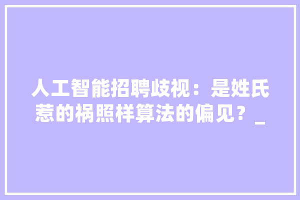 人工智能招聘歧视：是姓氏惹的祸照样算法的偏见？_求职者_成见 文字写作