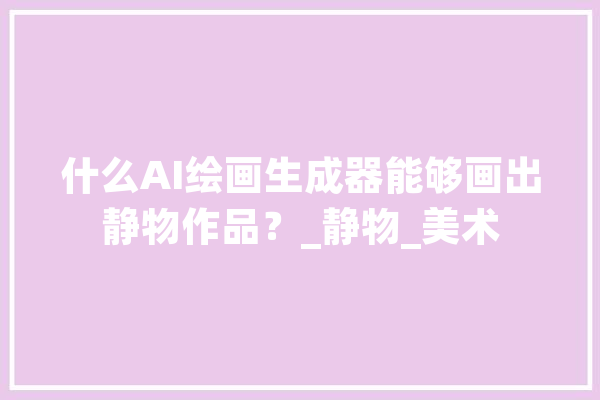 什么AI绘画生成器能够画出静物作品？_静物_美术 计算机