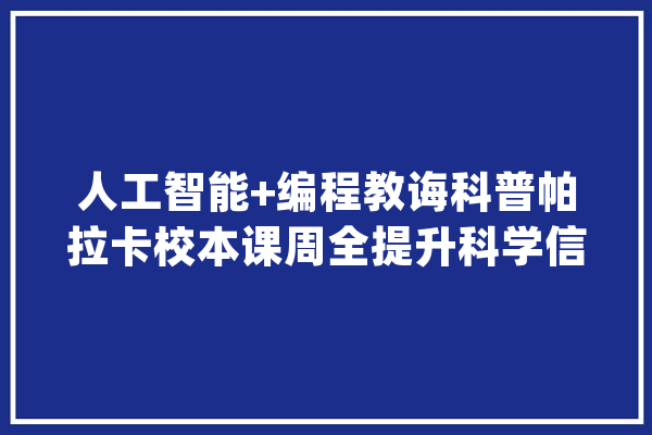 人工智能+编程教诲科普帕拉卡校本课周全提升科学信息素养_学生_造就学生 科技快讯