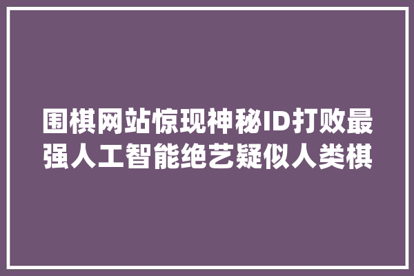 围棋网站惊现神秘ID打败最强人工智能绝艺疑似人类棋手！_棋手_说道 智能助手