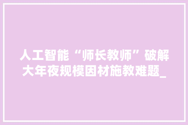 人工智能“师长教师”破解大年夜规模因材施教难题_人工智能_光亮日报