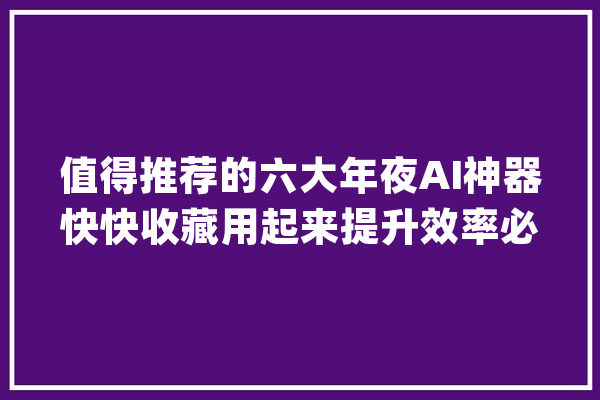 值得推荐的六大年夜AI神器快快收藏用起来提升效率必备！_智能_就能 计算机