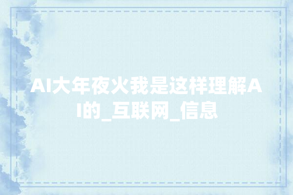 AI大年夜火我是这样理解AI的_互联网_信息 AI快讯