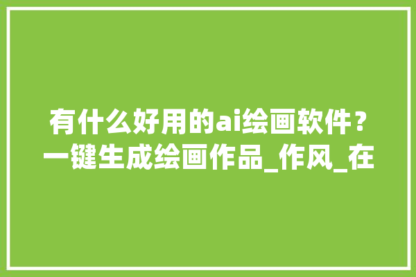 有什么好用的ai绘画软件？一键生成绘画作品_作风_在线 AI简讯