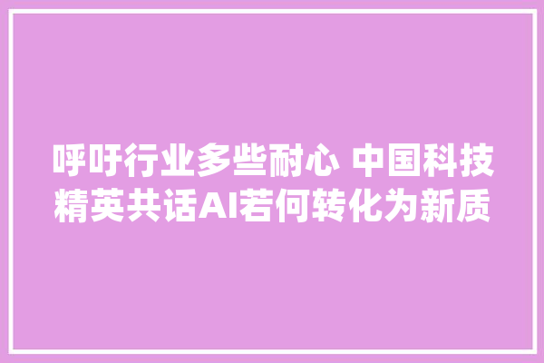 呼吁行业多些耐心 中国科技精英共话AI若何转化为新质分娩力_人工智能_技巧 计算机
