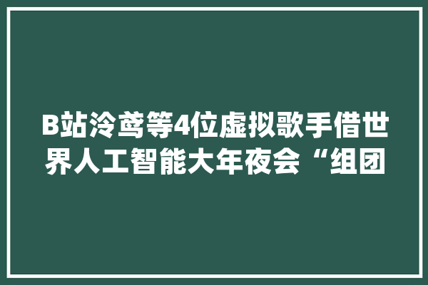 B站泠鸢等4位虚拟歌手借世界人工智能大年夜会“组团出道”既能作曲又能唱_微软_人工智能 云服务