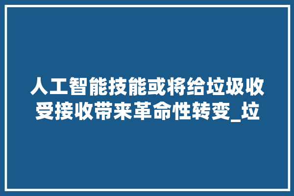 人工智能技能或将给垃圾收受接收带来革命性转变_垃圾_废料
