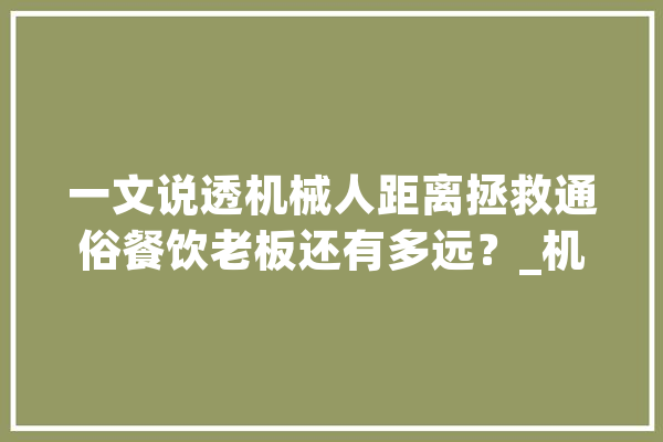 一文说透机械人距离拯救通俗餐饮老板还有多远？_机械人_餐饮